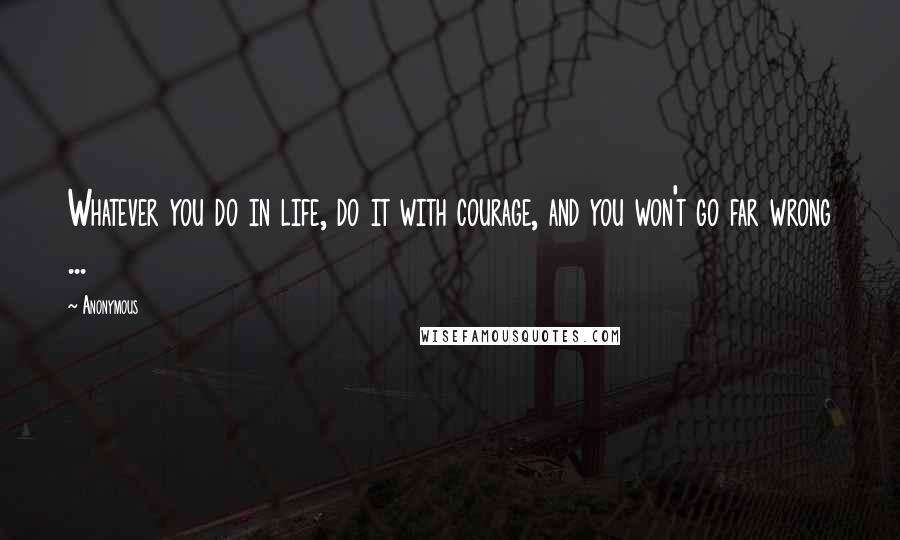 Anonymous Quotes: Whatever you do in life, do it with courage, and you won't go far wrong ...