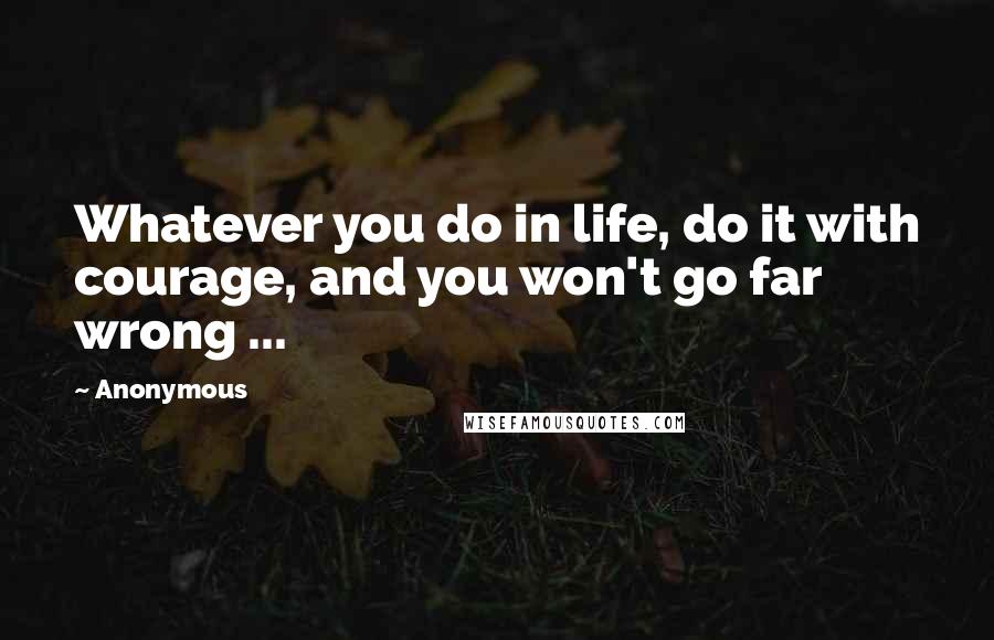 Anonymous Quotes: Whatever you do in life, do it with courage, and you won't go far wrong ...