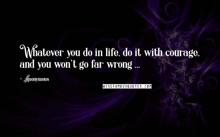 Anonymous Quotes: Whatever you do in life, do it with courage, and you won't go far wrong ...