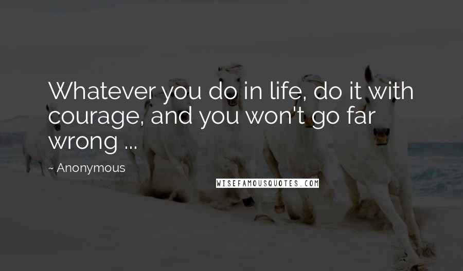 Anonymous Quotes: Whatever you do in life, do it with courage, and you won't go far wrong ...