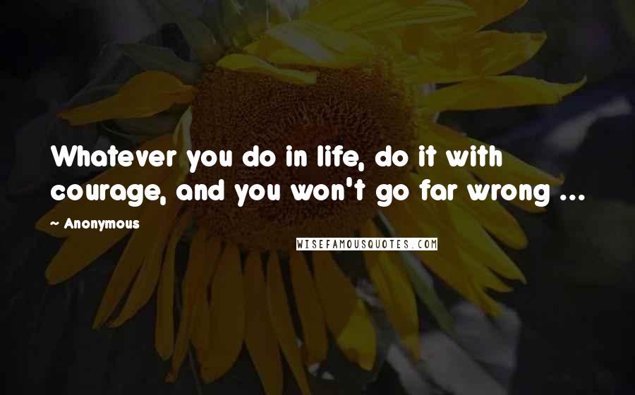 Anonymous Quotes: Whatever you do in life, do it with courage, and you won't go far wrong ...