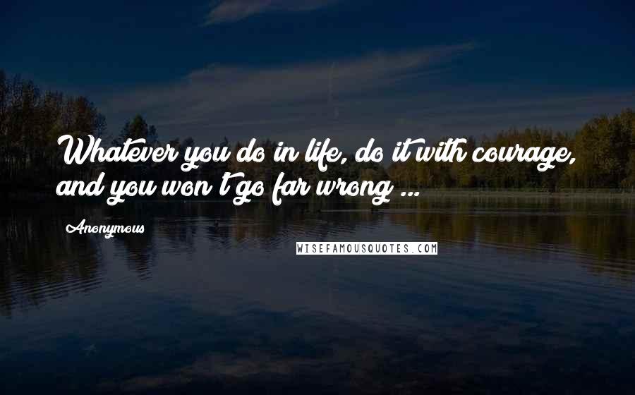 Anonymous Quotes: Whatever you do in life, do it with courage, and you won't go far wrong ...