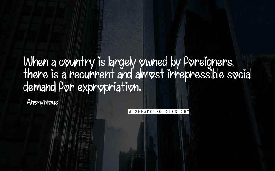 Anonymous Quotes: When a country is largely owned by foreigners, there is a recurrent and almost irrepressible social demand for expropriation.