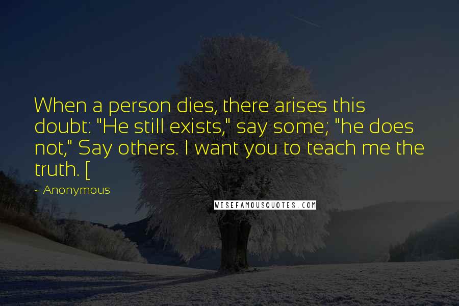 Anonymous Quotes: When a person dies, there arises this doubt: "He still exists," say some; "he does not," Say others. I want you to teach me the truth. [