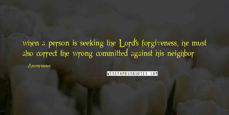 Anonymous Quotes: when a person is seeking the Lord's forgiveness, he must also correct the wrong committed against his neighbor