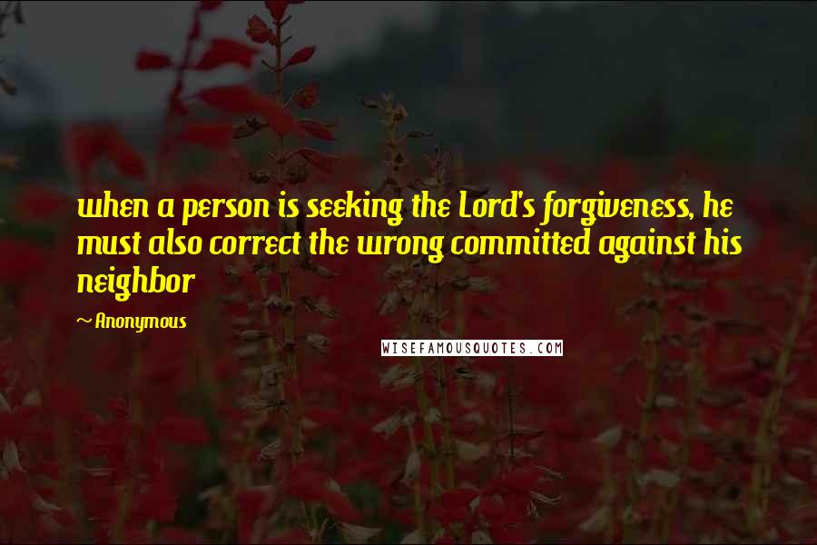 Anonymous Quotes: when a person is seeking the Lord's forgiveness, he must also correct the wrong committed against his neighbor
