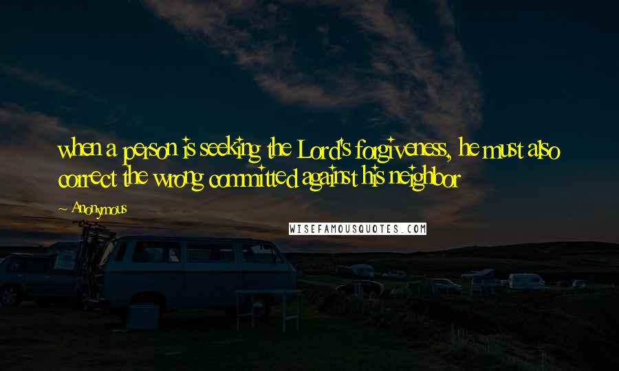 Anonymous Quotes: when a person is seeking the Lord's forgiveness, he must also correct the wrong committed against his neighbor