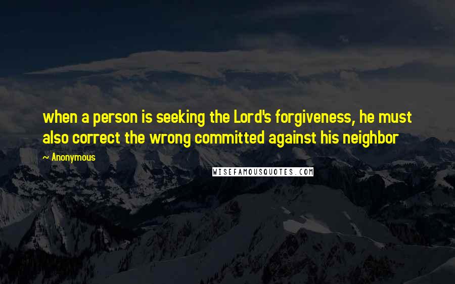 Anonymous Quotes: when a person is seeking the Lord's forgiveness, he must also correct the wrong committed against his neighbor