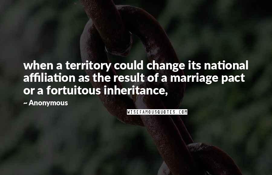 Anonymous Quotes: when a territory could change its national affiliation as the result of a marriage pact or a fortuitous inheritance,