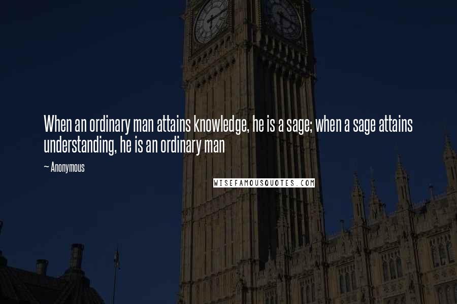 Anonymous Quotes: When an ordinary man attains knowledge, he is a sage; when a sage attains understanding, he is an ordinary man