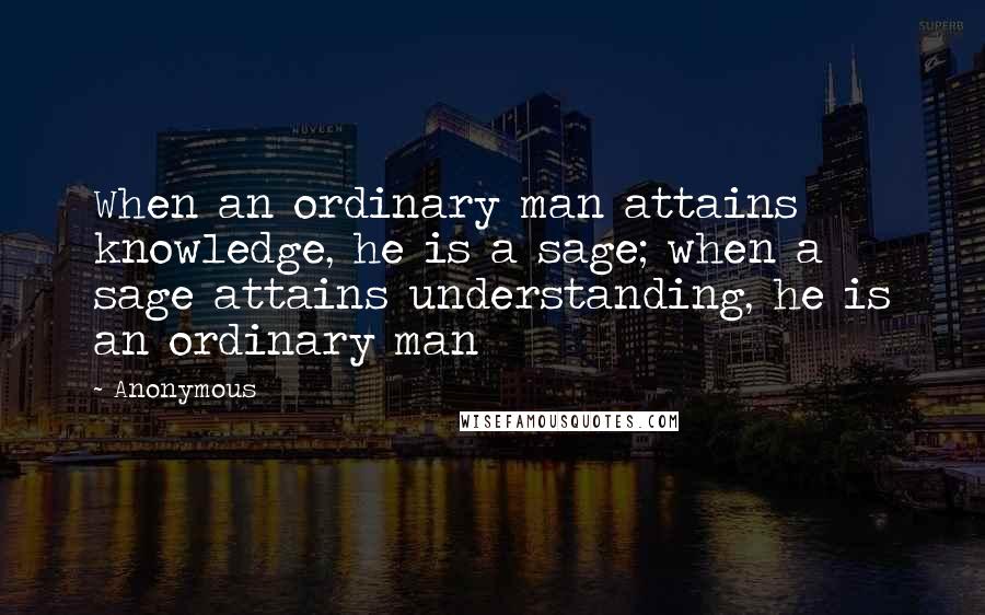 Anonymous Quotes: When an ordinary man attains knowledge, he is a sage; when a sage attains understanding, he is an ordinary man