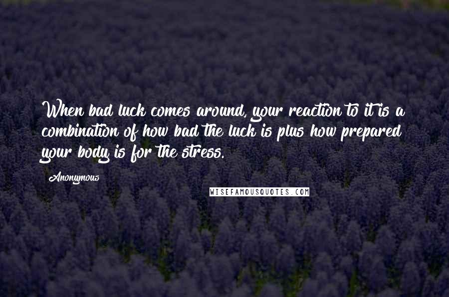 Anonymous Quotes: When bad luck comes around, your reaction to it is a combination of how bad the luck is plus how prepared your body is for the stress.