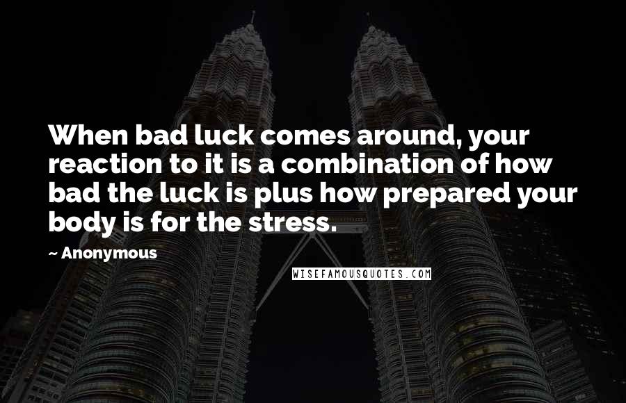 Anonymous Quotes: When bad luck comes around, your reaction to it is a combination of how bad the luck is plus how prepared your body is for the stress.