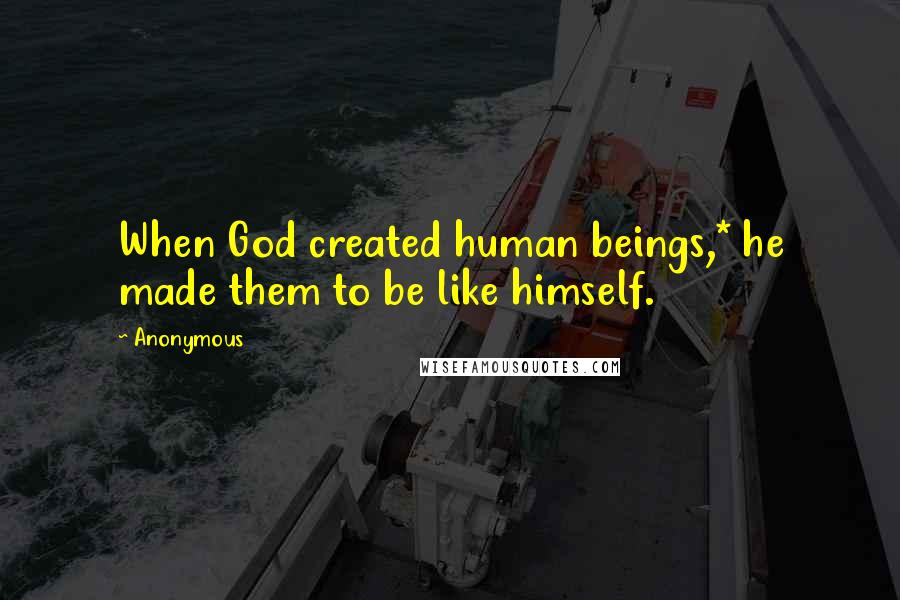 Anonymous Quotes: When God created human beings,* he made them to be like himself.