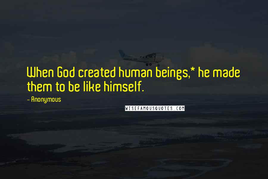 Anonymous Quotes: When God created human beings,* he made them to be like himself.