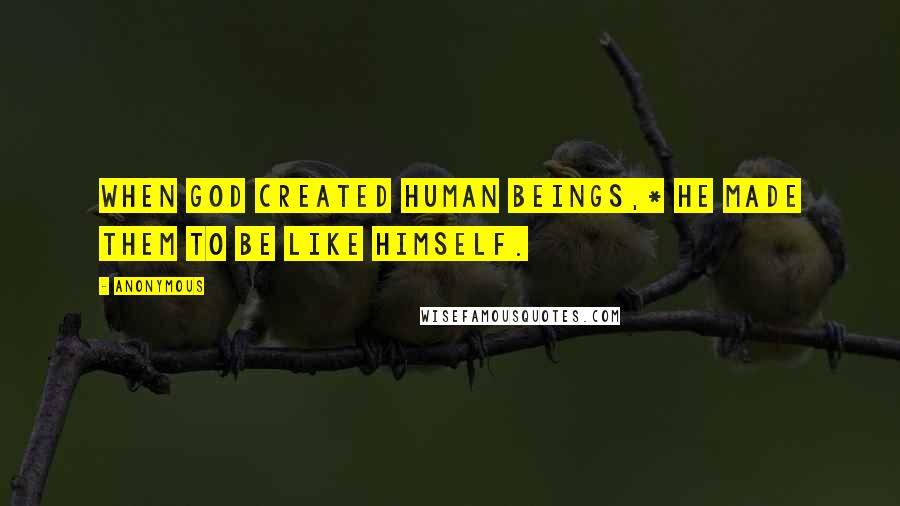 Anonymous Quotes: When God created human beings,* he made them to be like himself.