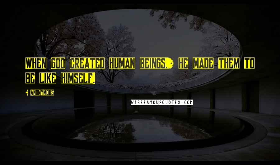 Anonymous Quotes: When God created human beings,* he made them to be like himself.