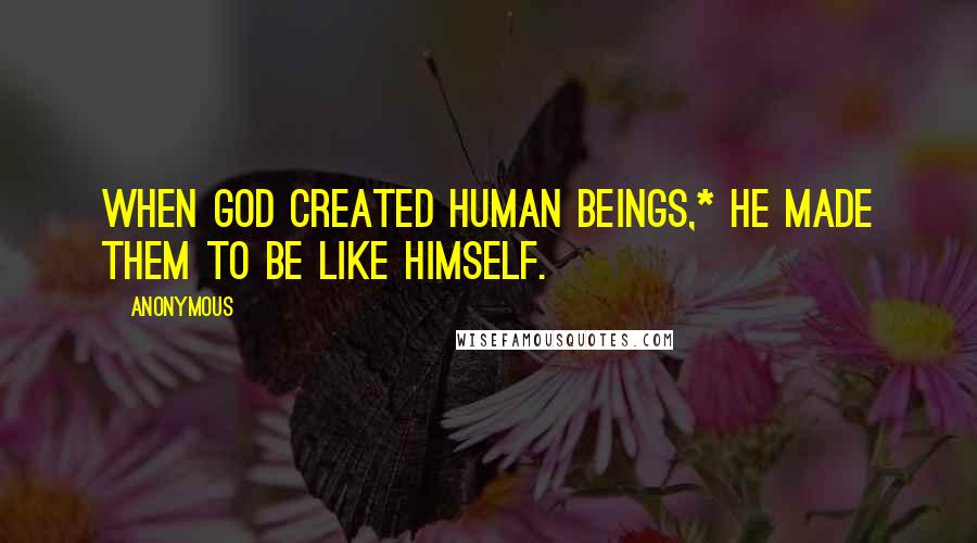 Anonymous Quotes: When God created human beings,* he made them to be like himself.