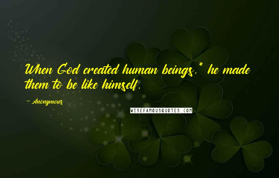 Anonymous Quotes: When God created human beings,* he made them to be like himself.