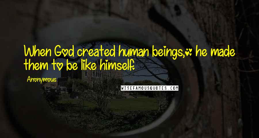 Anonymous Quotes: When God created human beings,* he made them to be like himself.