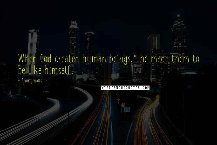 Anonymous Quotes: When God created human beings,* he made them to be like himself.