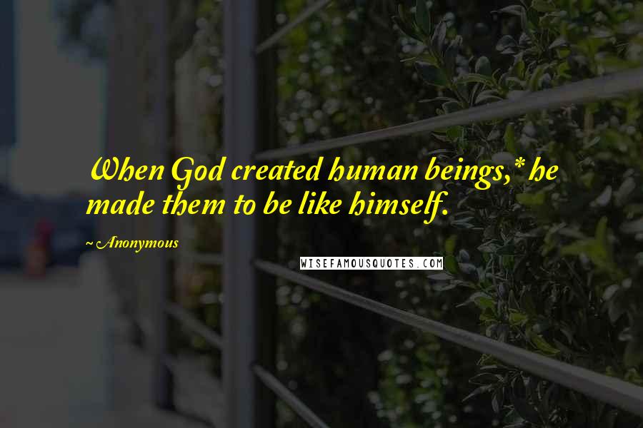 Anonymous Quotes: When God created human beings,* he made them to be like himself.