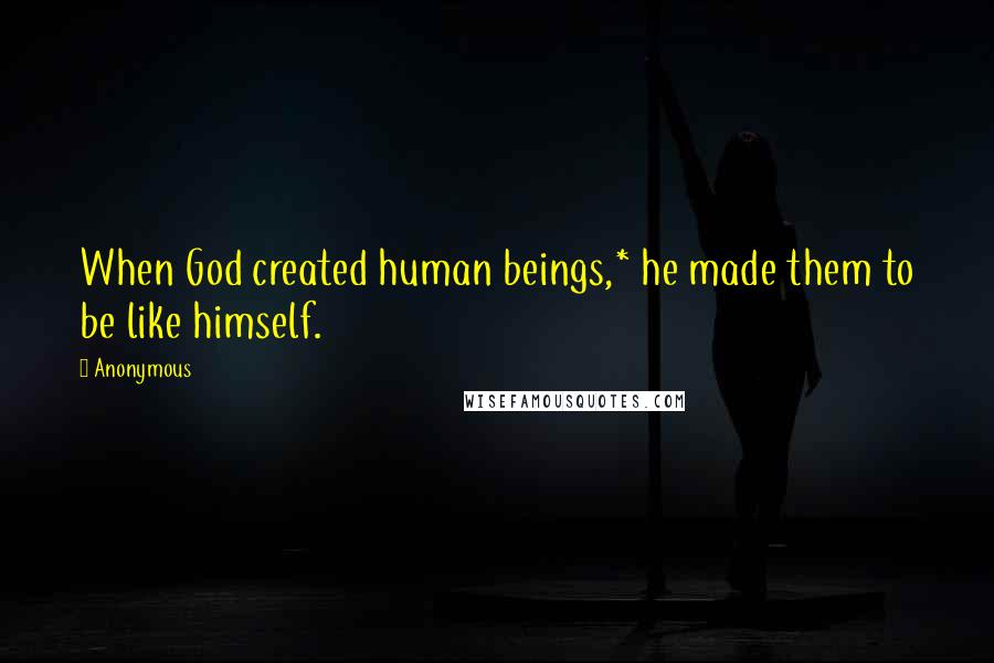 Anonymous Quotes: When God created human beings,* he made them to be like himself.