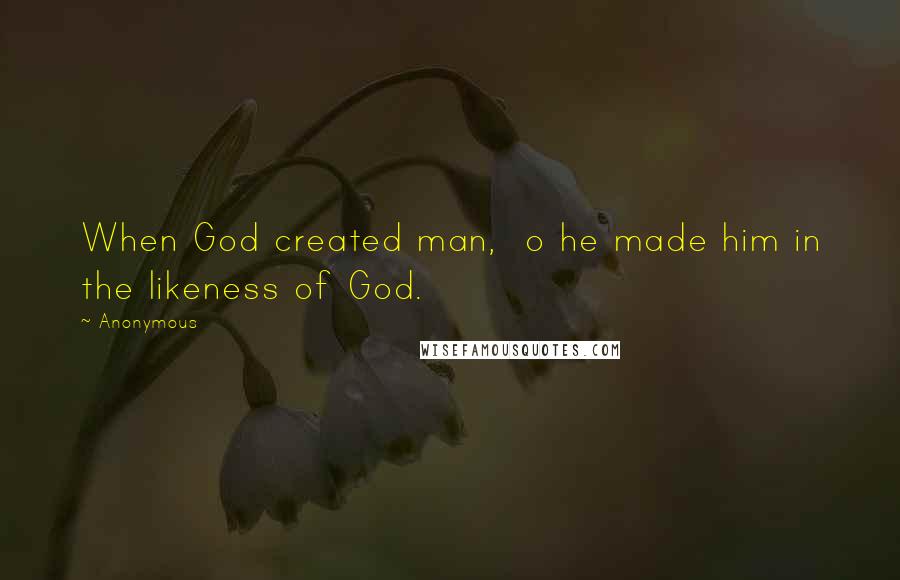 Anonymous Quotes: When God created man, o he made him in the likeness of God.