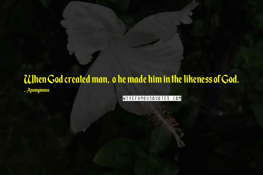 Anonymous Quotes: When God created man,  o he made him in the likeness of God.