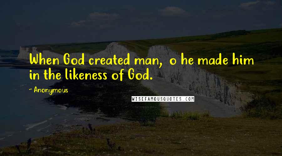 Anonymous Quotes: When God created man,  o he made him in the likeness of God.