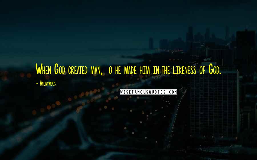 Anonymous Quotes: When God created man, o he made him in the likeness of God.