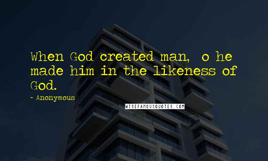 Anonymous Quotes: When God created man,  o he made him in the likeness of God.