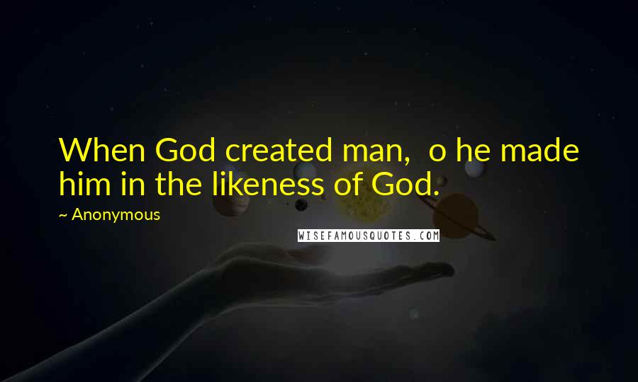 Anonymous Quotes: When God created man,  o he made him in the likeness of God.