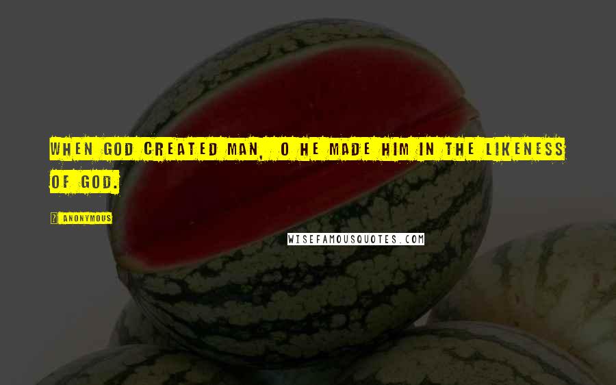 Anonymous Quotes: When God created man,  o he made him in the likeness of God.