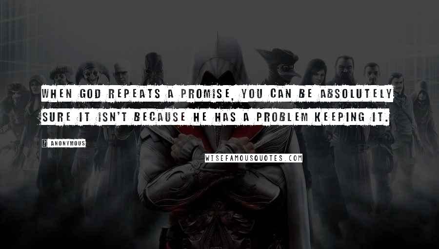 Anonymous Quotes: When God repeats a promise, you can be absolutely sure it isn't because he has a problem keeping it.