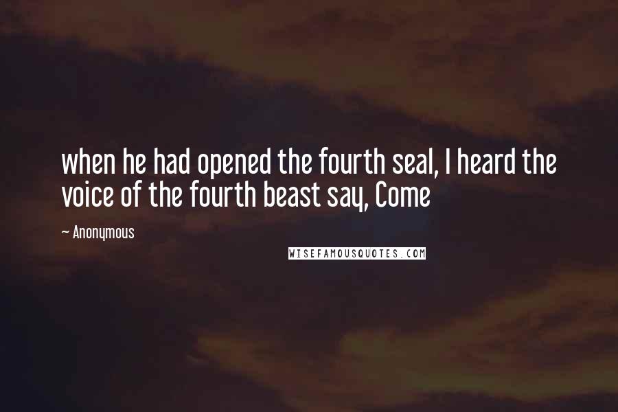 Anonymous Quotes: when he had opened the fourth seal, I heard the voice of the fourth beast say, Come