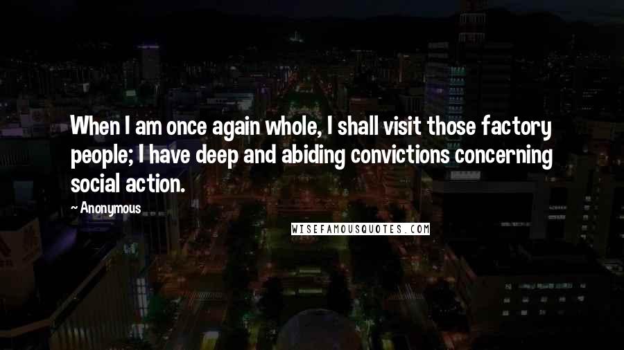 Anonymous Quotes: When I am once again whole, I shall visit those factory people; I have deep and abiding convictions concerning social action.