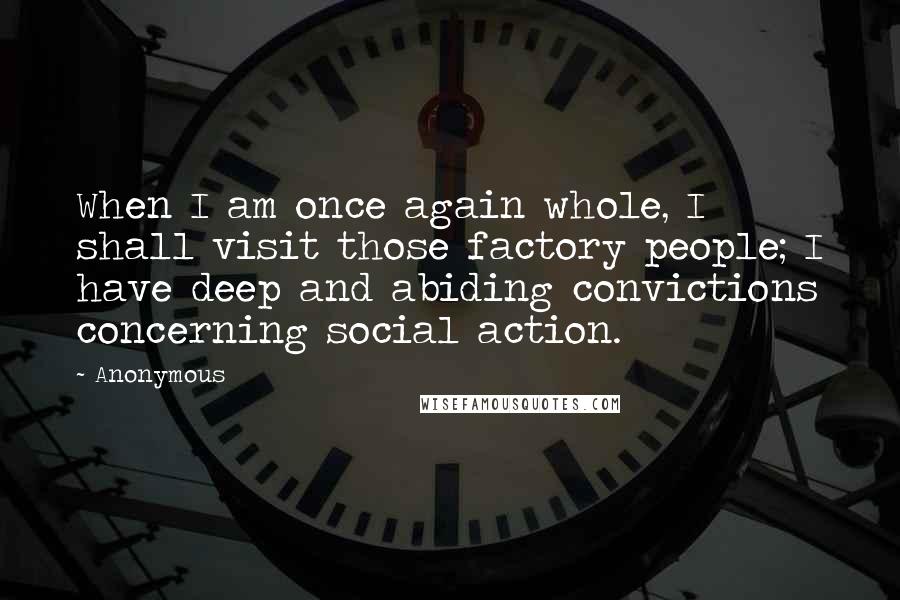 Anonymous Quotes: When I am once again whole, I shall visit those factory people; I have deep and abiding convictions concerning social action.