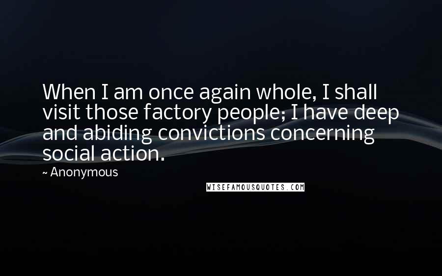 Anonymous Quotes: When I am once again whole, I shall visit those factory people; I have deep and abiding convictions concerning social action.