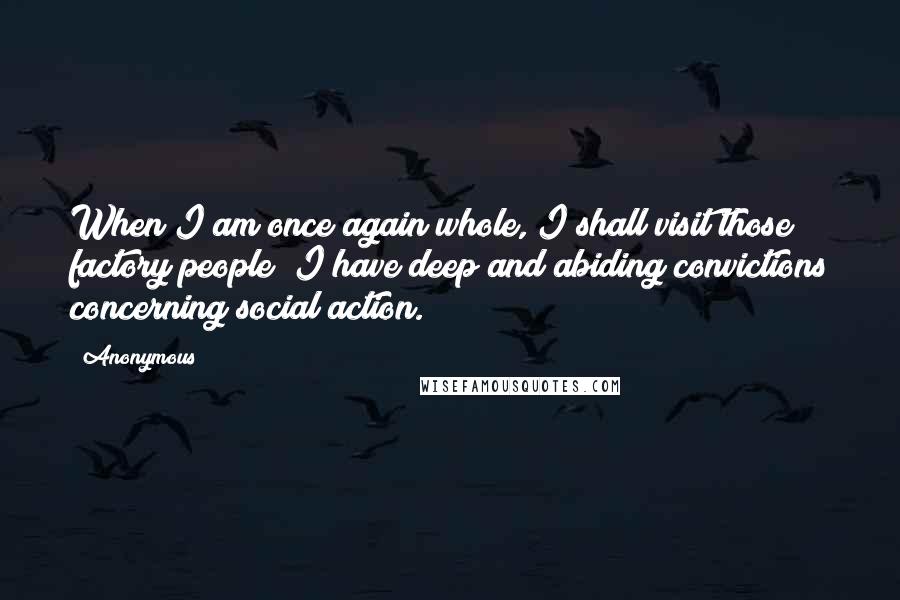 Anonymous Quotes: When I am once again whole, I shall visit those factory people; I have deep and abiding convictions concerning social action.