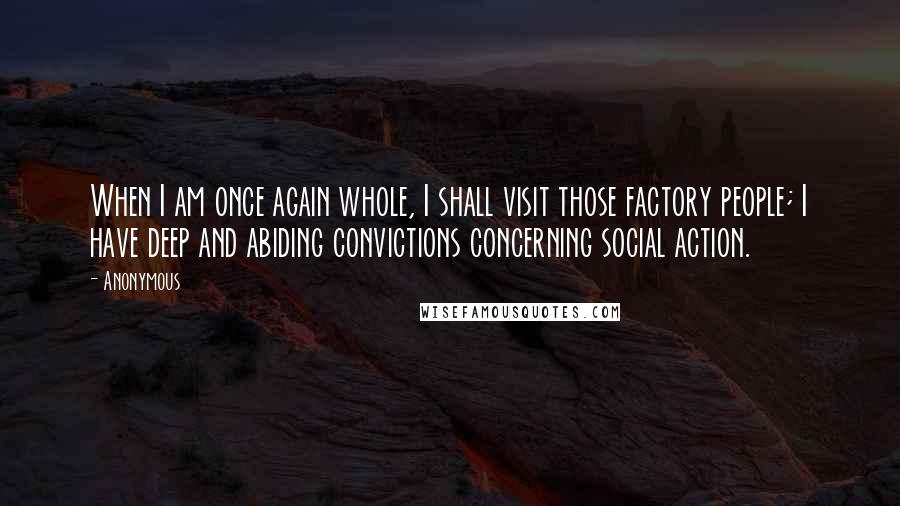 Anonymous Quotes: When I am once again whole, I shall visit those factory people; I have deep and abiding convictions concerning social action.