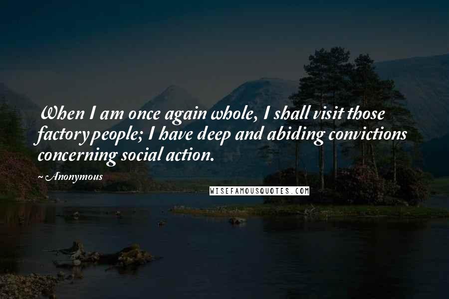 Anonymous Quotes: When I am once again whole, I shall visit those factory people; I have deep and abiding convictions concerning social action.