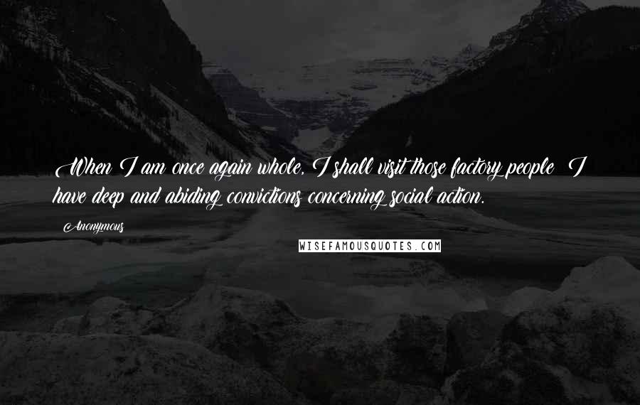 Anonymous Quotes: When I am once again whole, I shall visit those factory people; I have deep and abiding convictions concerning social action.