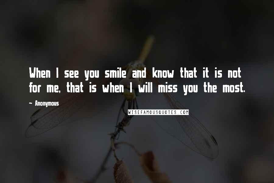 Anonymous Quotes: When I see you smile and know that it is not for me, that is when I will miss you the most.