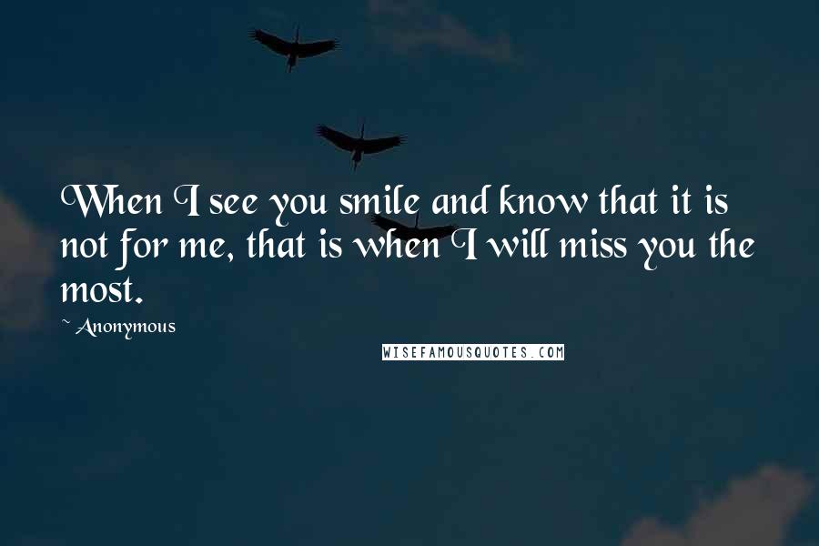 Anonymous Quotes: When I see you smile and know that it is not for me, that is when I will miss you the most.