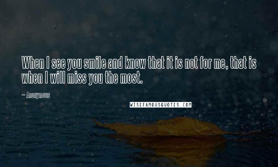 Anonymous Quotes: When I see you smile and know that it is not for me, that is when I will miss you the most.