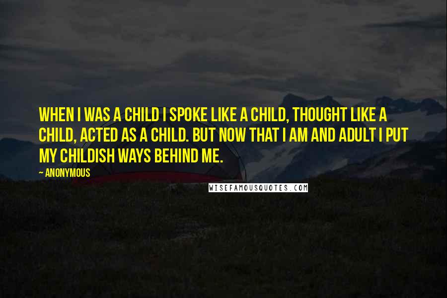 Anonymous Quotes: When I was a child I spoke like a child, thought like a child, acted as a child. But now that I am and adult i put my childish ways behind me.