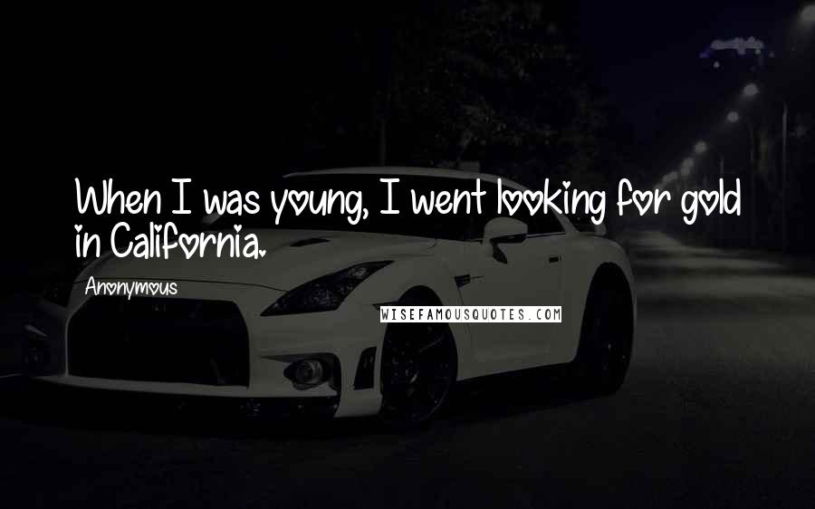 Anonymous Quotes: When I was young, I went looking for gold in California.