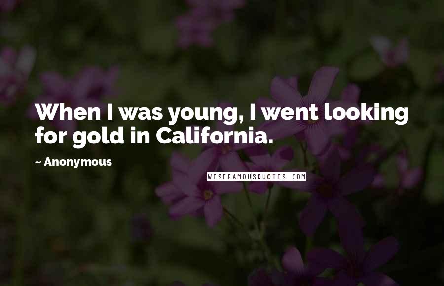 Anonymous Quotes: When I was young, I went looking for gold in California.