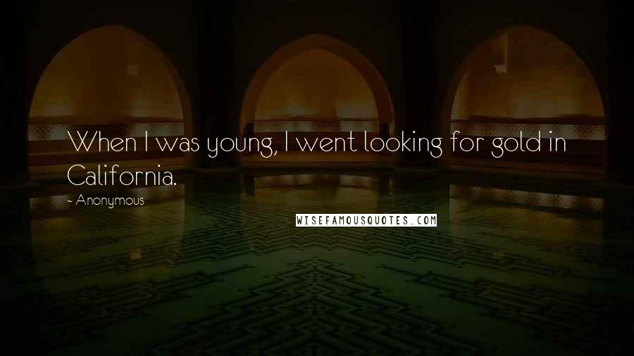 Anonymous Quotes: When I was young, I went looking for gold in California.